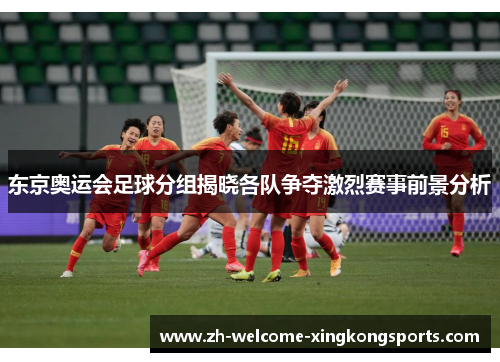 东京奥运会足球分组揭晓各队争夺激烈赛事前景分析