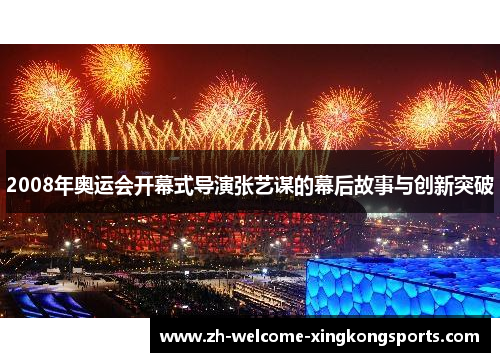 2008年奥运会开幕式导演张艺谋的幕后故事与创新突破 2008年奥运会开幕式导演张艺谋的幕后故事与创新突破
