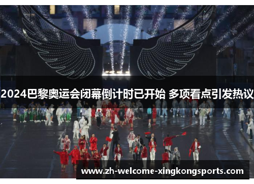 2024巴黎奥运会闭幕倒计时已开始 多项看点引发热议 2024巴黎奥运会闭幕倒计时已开始 多项看点引发热议