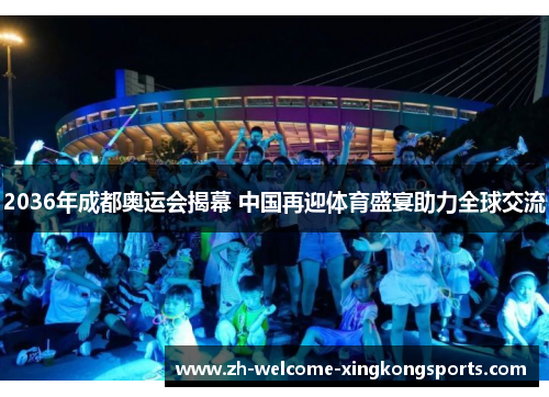 2036年成都奥运会揭幕 中国再迎体育盛宴助力全球交流